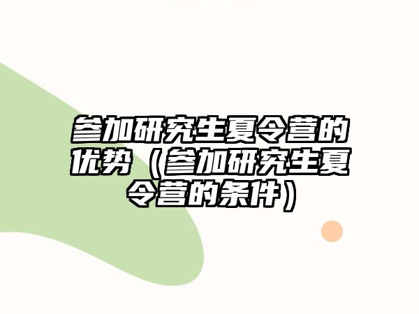 參加研究生夏令營的優(yōu)勢（參加研究生夏令營的條件）