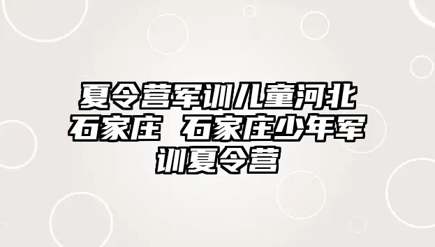 夏令營軍訓兒童河北石家莊 石家莊少年軍訓夏令營