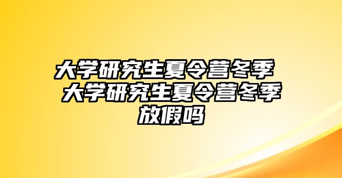 大學研究生夏令營冬季 大學研究生夏令營冬季放假嗎