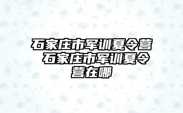 石家莊市軍訓夏令營 石家莊市軍訓夏令營在哪