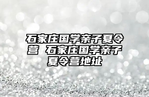 石家莊國(guó)學(xué)親子夏令營(yíng) 石家莊國(guó)學(xué)親子夏令營(yíng)地址