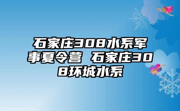 石家莊308水系軍事夏令營 石家莊308環城水系
