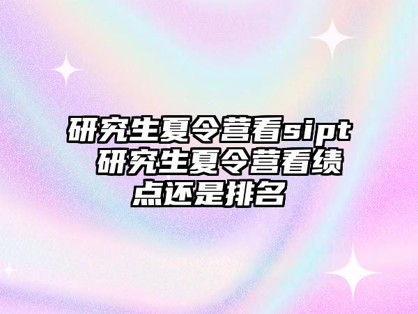 研究生夏令營看sipt 研究生夏令營看績點還是排名