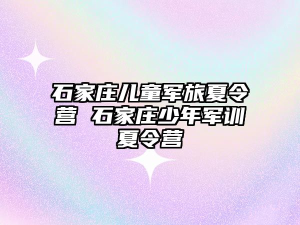 石家莊兒童軍旅夏令營 石家莊少年軍訓夏令營