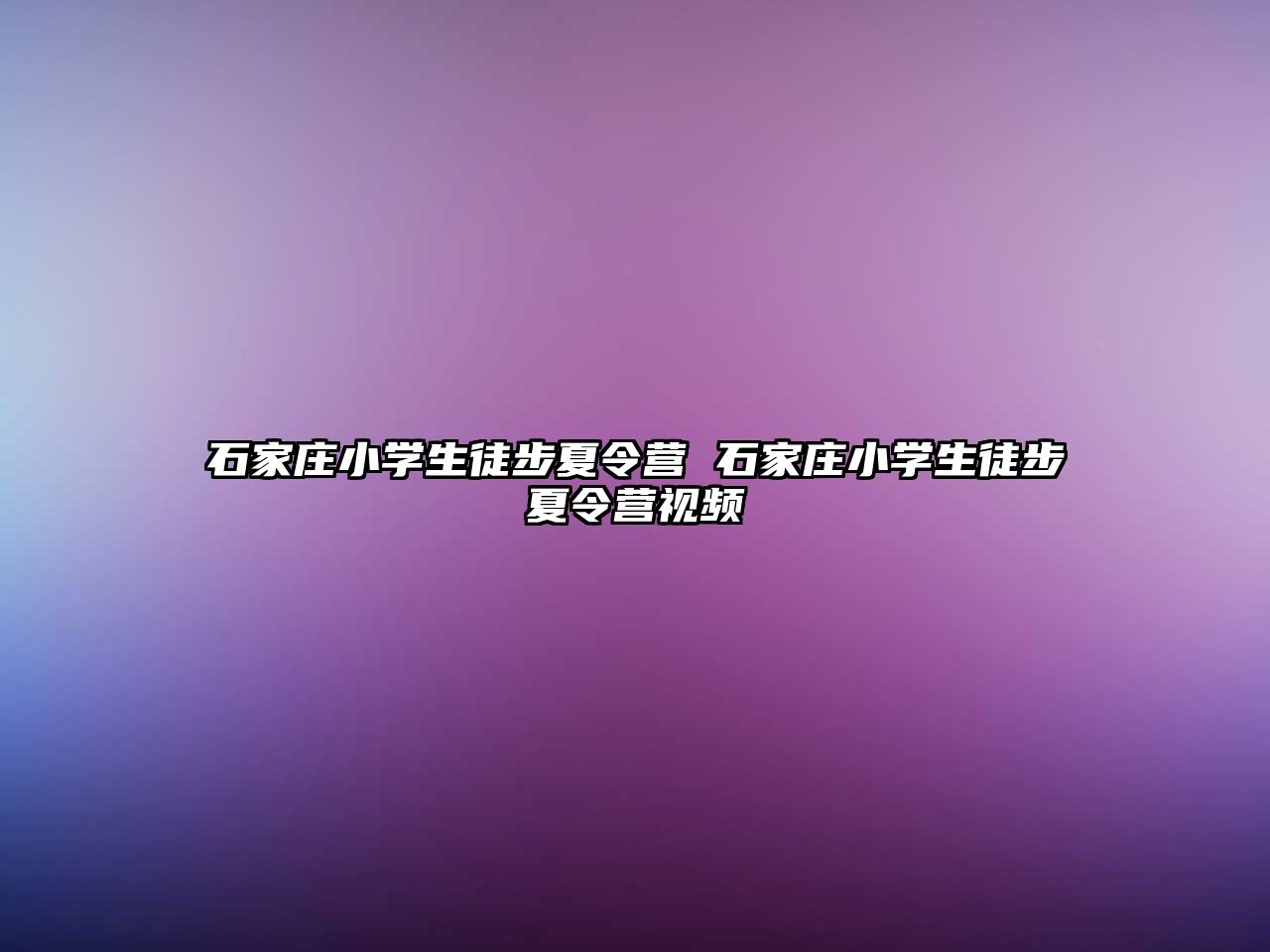 石家莊小學生徒步夏令營 石家莊小學生徒步夏令營視頻