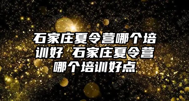 石家莊夏令營(yíng)哪個(gè)培訓(xùn)好 石家莊夏令營(yíng)哪個(gè)培訓(xùn)好點(diǎn)