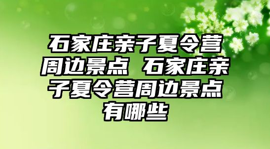 石家莊親子夏令營周邊景點 石家莊親子夏令營周邊景點有哪些