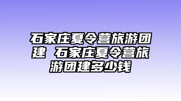 石家莊夏令營(yíng)旅游團(tuán)建 石家莊夏令營(yíng)旅游團(tuán)建多少錢