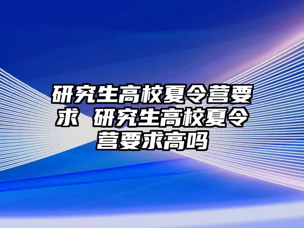 研究生高校夏令營要求 研究生高校夏令營要求高嗎