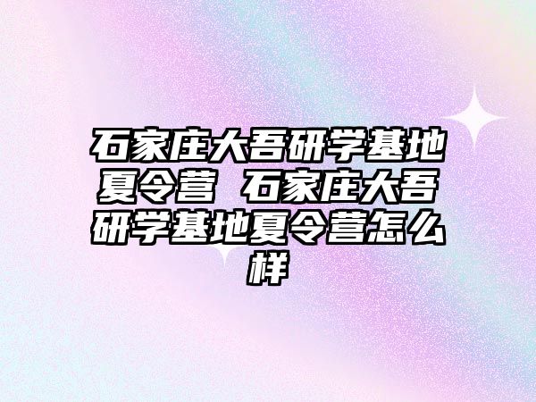 石家莊大吾研學基地夏令營 石家莊大吾研學基地夏令營怎么樣
