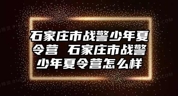 石家莊市戰警少年夏令營 石家莊市戰警少年夏令營怎么樣