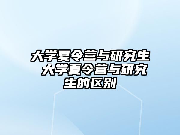 大學夏令營與研究生 大學夏令營與研究生的區(qū)別