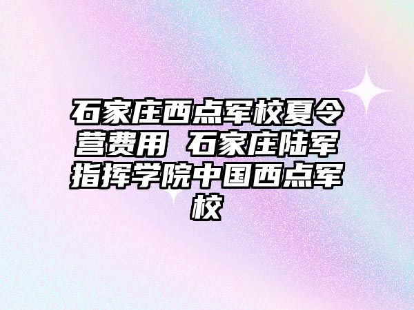 石家莊西點軍校夏令營費用 石家莊陸軍指揮學院中國西點軍校