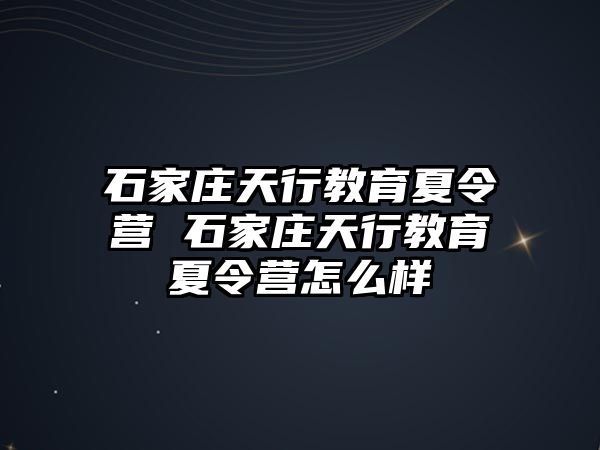 石家莊天行教育夏令營 石家莊天行教育夏令營怎么樣