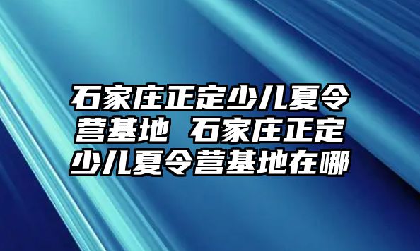 石家莊正定少兒夏令營基地 石家莊正定少兒夏令營基地在哪