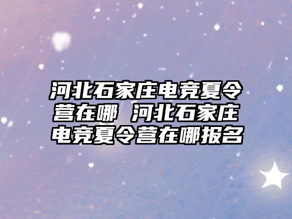 河北石家莊電競夏令營在哪 河北石家莊電競夏令營在哪報名