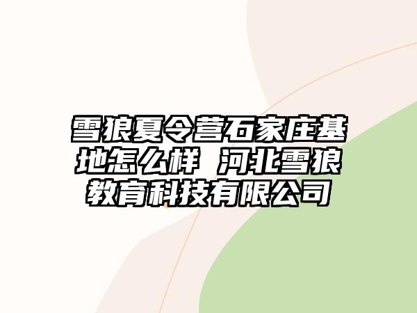 雪狼夏令營石家莊基地怎么樣 河北雪狼教育科技有限公司