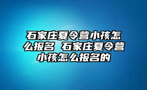 石家莊夏令營(yíng)小孩怎么報(bào)名 石家莊夏令營(yíng)小孩怎么報(bào)名的