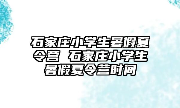 石家莊小學生暑假夏令營 石家莊小學生暑假夏令營時間