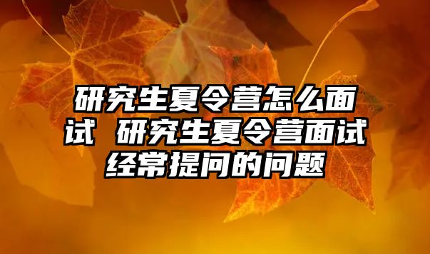 研究生夏令營怎么面試 研究生夏令營面試經常提問的問題