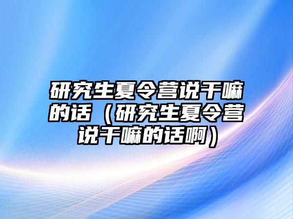 研究生夏令營說干嘛的話（研究生夏令營說干嘛的話啊）