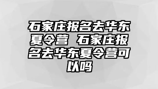 石家莊報名去華東夏令營 石家莊報名去華東夏令營可以嗎