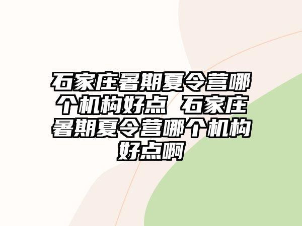 石家莊暑期夏令營哪個機構好點 石家莊暑期夏令營哪個機構好點啊