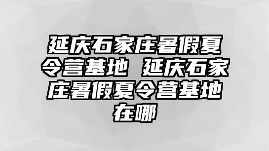 延慶石家莊暑假夏令營(yíng)基地 延慶石家莊暑假夏令營(yíng)基地在哪