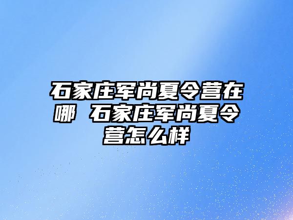 石家莊軍尚夏令營(yíng)在哪 石家莊軍尚夏令營(yíng)怎么樣