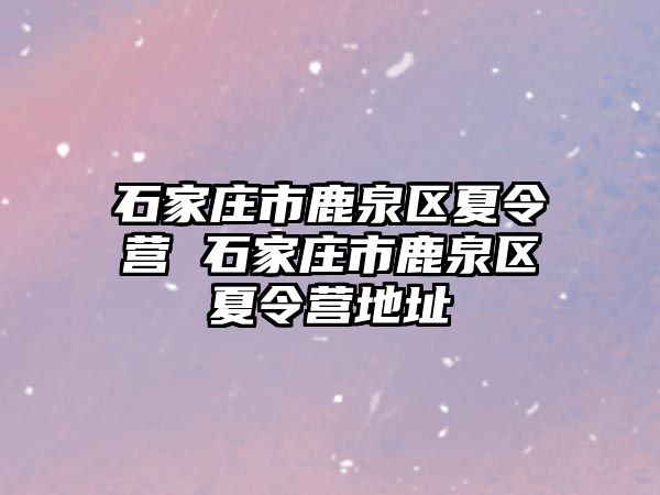 石家莊市鹿泉區(qū)夏令營 石家莊市鹿泉區(qū)夏令營地址