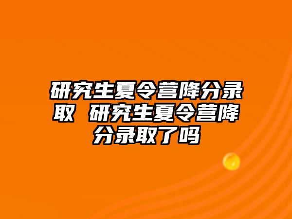 研究生夏令營降分錄取 研究生夏令營降分錄取了嗎