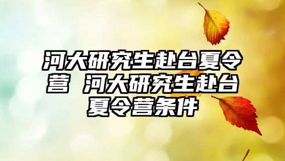 河大研究生赴臺夏令營 河大研究生赴臺夏令營條件