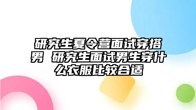 研究生夏令營(yíng)面試穿搭男 研究生面試男生穿什么衣服比較合適