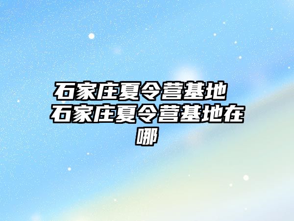 石家莊夏令營基地 石家莊夏令營基地在哪
