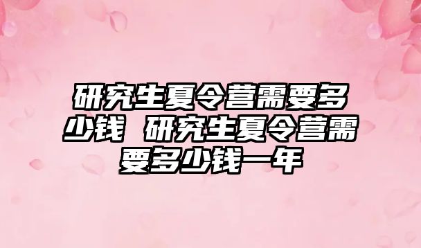 研究生夏令營(yíng)需要多少錢 研究生夏令營(yíng)需要多少錢一年