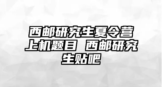 西郵研究生夏令營上機(jī)題目 西郵研究生貼吧