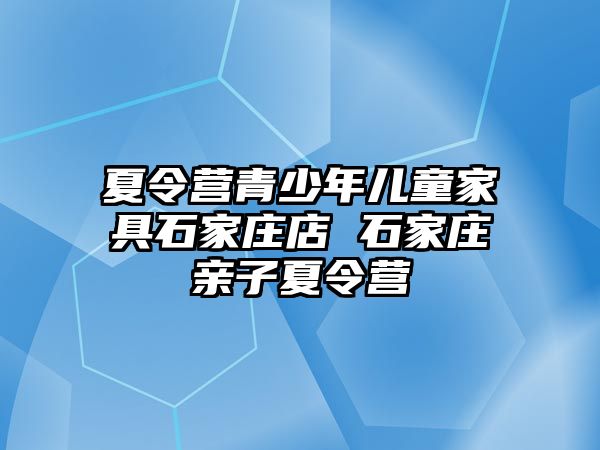 夏令營青少年兒童家具石家莊店 石家莊親子夏令營