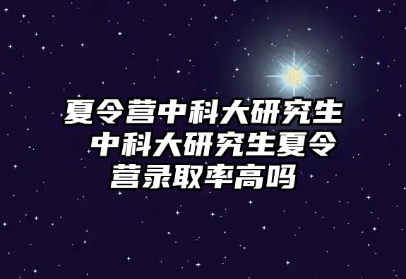 夏令營(yíng)中科大研究生 中科大研究生夏令營(yíng)錄取率高嗎