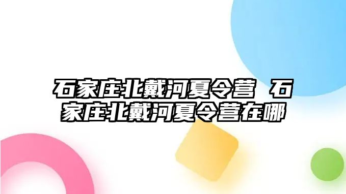 石家莊北戴河夏令營(yíng) 石家莊北戴河夏令營(yíng)在哪
