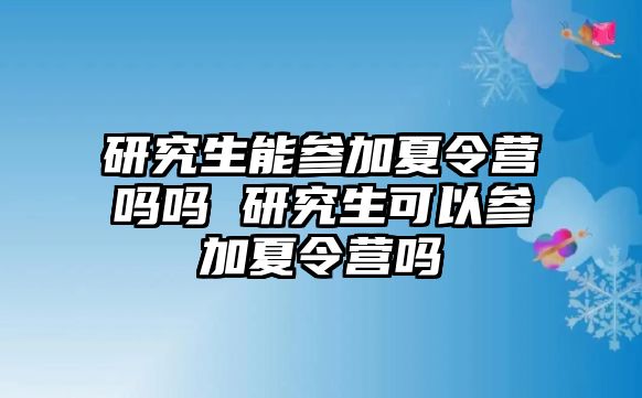 研究生能參加夏令營嗎嗎 研究生可以參加夏令營嗎
