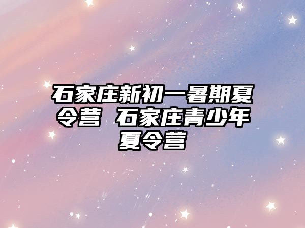 石家莊新初一暑期夏令營 石家莊青少年夏令營