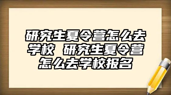 研究生夏令營怎么去學(xué)校 研究生夏令營怎么去學(xué)校報(bào)名
