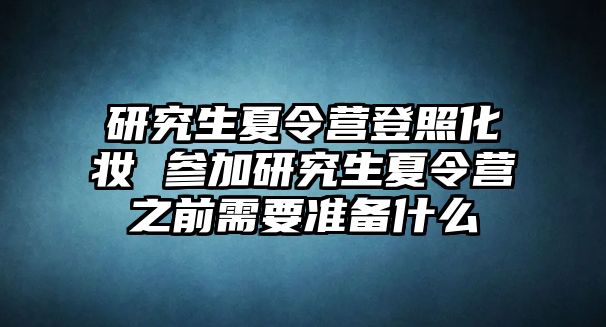 研究生夏令營(yíng)登照化妝 參加研究生夏令營(yíng)之前需要準(zhǔn)備什么