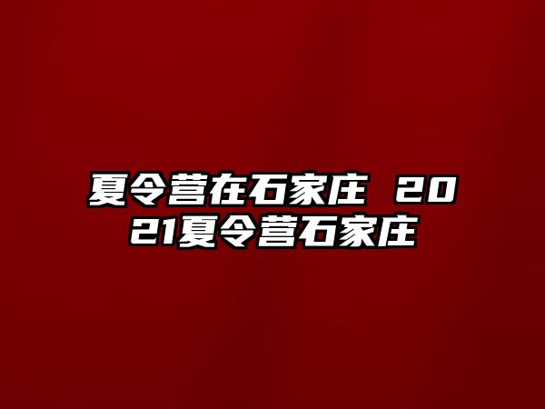 夏令營(yíng)在石家莊 2021夏令營(yíng)石家莊