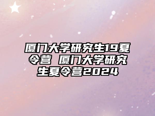廈門大學(xué)研究生19夏令營 廈門大學(xué)研究生夏令營2024