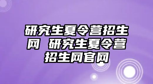 研究生夏令營(yíng)招生網(wǎng) 研究生夏令營(yíng)招生網(wǎng)官網(wǎng)