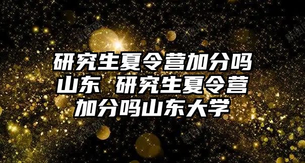 研究生夏令營(yíng)加分嗎山東 研究生夏令營(yíng)加分嗎山東大學(xué)
