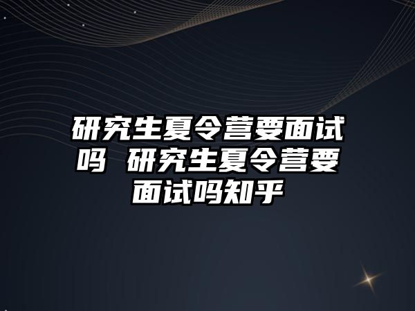 研究生夏令營要面試嗎 研究生夏令營要面試嗎知乎