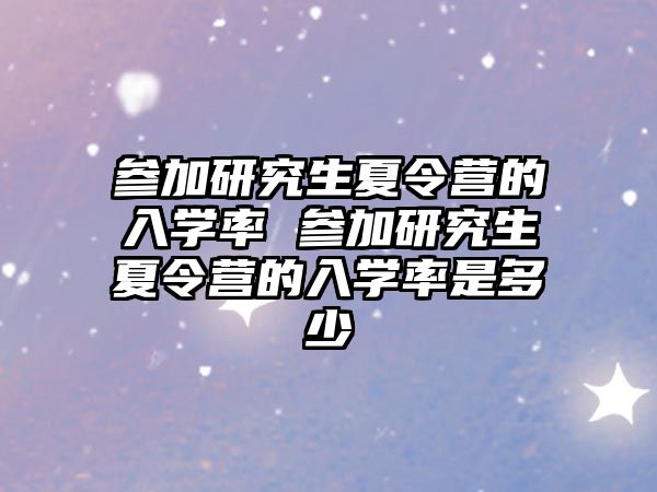 參加研究生夏令營的入學(xué)率 參加研究生夏令營的入學(xué)率是多少