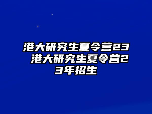 港大研究生夏令營23 港大研究生夏令營23年招生